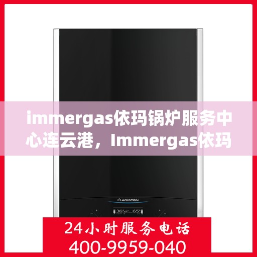 immergas依玛锅炉服务中心连云港，Immergas依玛锅炉连云港服务中心，专业维修与保养一站式解决方案