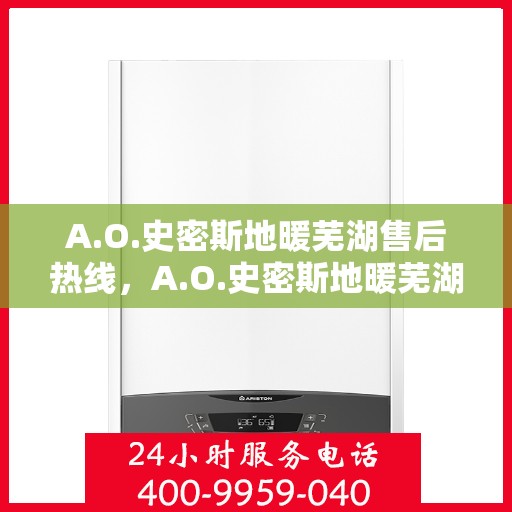 A.O.史密斯地暖芜湖售后热线，A.O.史密斯地暖芜湖售后服务热线详解