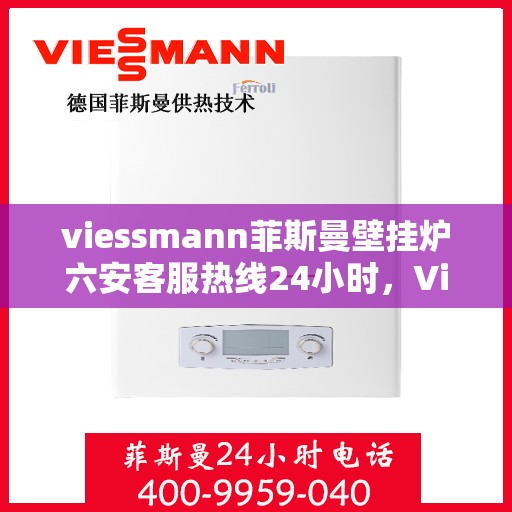 viessmann菲斯曼壁挂炉六安客服热线24小时，Viessmann菲斯曼壁挂炉六安全天候客服热线，温暖守护您的生活