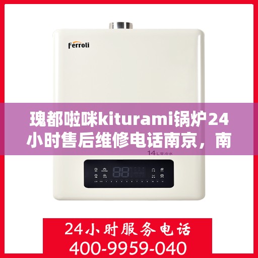 瑰都啦咪kiturami锅炉24小时售后维修电话南京，南京瑰都啦咪Kiturami锅炉24小时售后维修服务热线