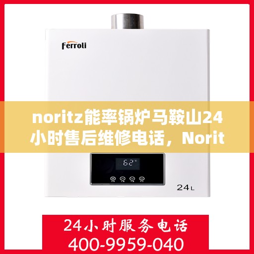 noritz能率锅炉马鞍山24小时售后维修电话，Noritz能率锅炉马鞍山全天候售后维修服务热线