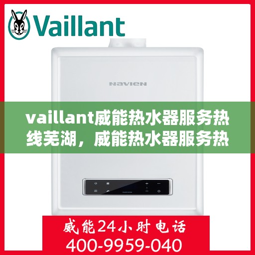 vaillant威能热水器服务热线芜湖，威能热水器服务热线在芜湖，专业团队为您提供全面支持