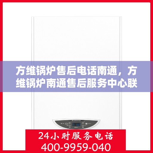 方维锅炉售后电话南通，方维锅炉南通售后服务中心联系电话