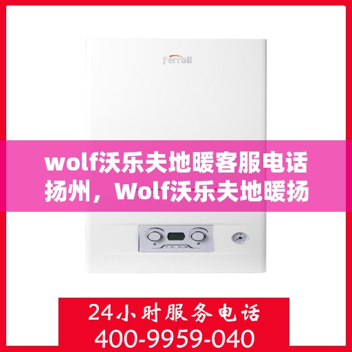 wolf沃乐夫地暖客服电话扬州，Wolf沃乐夫地暖扬州客服热线及售后服务