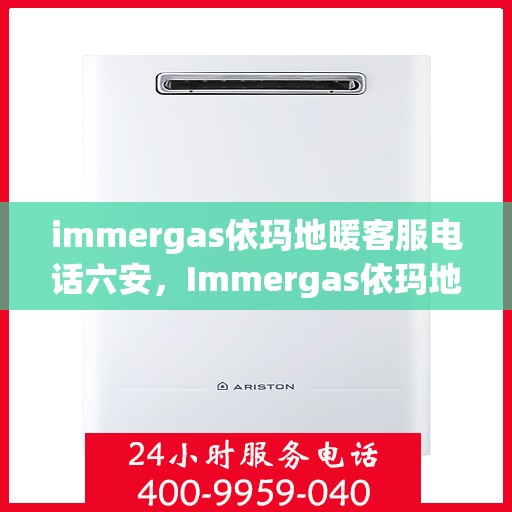 immergas依玛地暖客服电话六安，Immergas依玛地暖六安客服热线及咨询指南