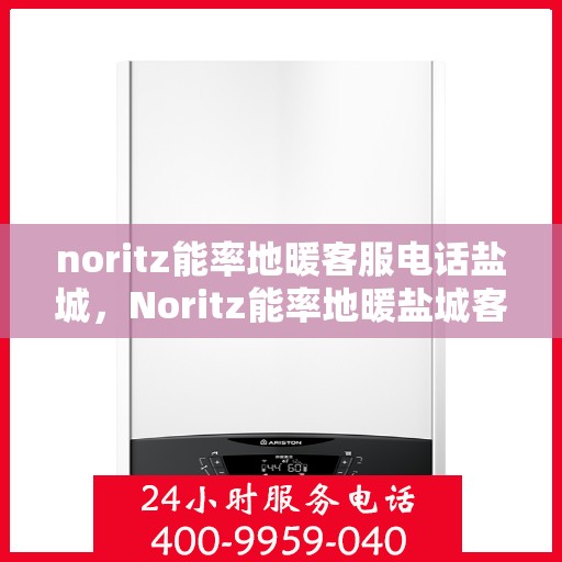 noritz能率地暖客服电话盐城，Noritz能率地暖盐城客服热线及售后服务指南