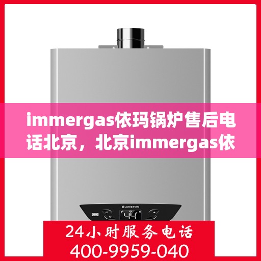 immergas依玛锅炉售后电话北京，北京immergas依玛锅炉售后专业电话及维修服务指南