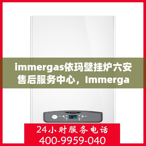 immergas依玛壁挂炉六安售后服务中心，Immergas依玛壁挂炉六安售后服务中心，专业维修与优质服务