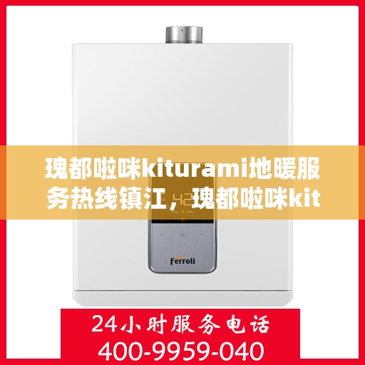 瑰都啦咪kiturami地暖服务热线镇江，瑰都啦咪kiturami地暖镇江服务热线，专业品质，温暖您的生活