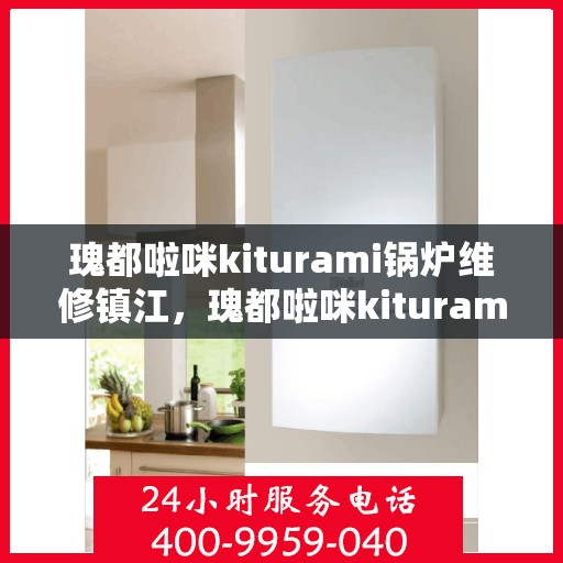 瑰都啦咪kiturami锅炉维修镇江，瑰都啦咪kiturami锅炉镇江专业维修服务指南
