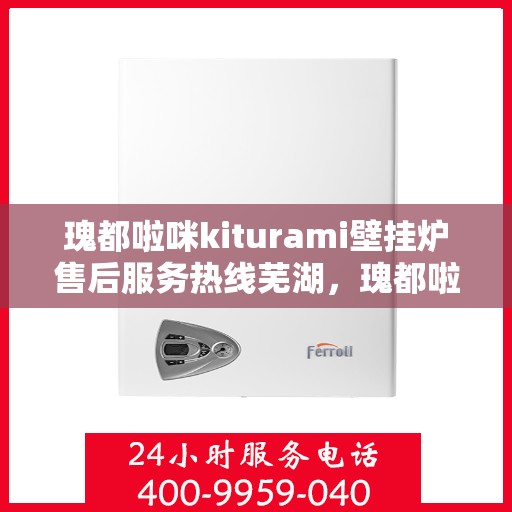 瑰都啦咪kiturami壁挂炉售后服务热线芜湖，瑰都啦咪kiturami壁挂炉芜湖地区售后服务热线详解