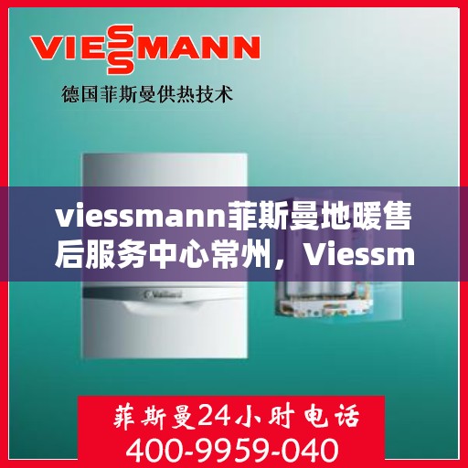 viessmann菲斯曼地暖售后服务中心常州，Viessmann菲斯曼地暖售后常州服务中心，专业维修，温暖您的生活
