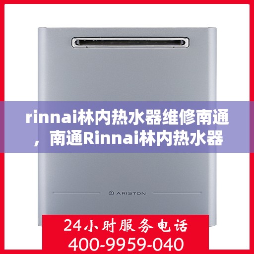 rinnai林内热水器维修南通，南通Rinnai林内热水器维修专家解析，快速解决故障秘籍
