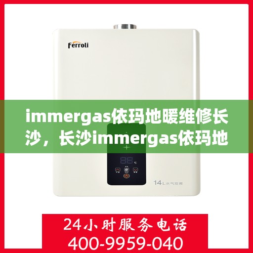 immergas依玛地暖维修长沙，长沙immergas依玛地暖专业维修服务