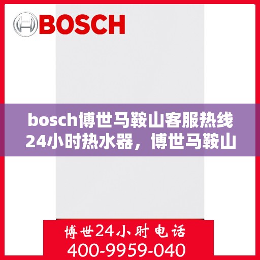 bosch博世马鞍山客服热线24小时热水器，博世马鞍山客服热线全天候服务热水器售后支持