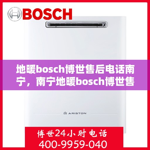 地暖bosch博世售后电话南宁，南宁地暖bosch博世售后专业维修服务电话公布