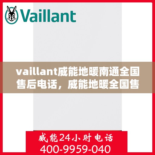vaillant威能地暖南通全国售后电话，威能地暖全国售后热线在南通，专业售后维修与电话支持服务