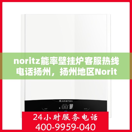 noritz能率壁挂炉客服热线电话扬州，扬州地区Noritz能率壁挂炉客服热线电话全解析