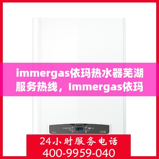 immergas依玛热水器芜湖服务热线，Immergas依玛热水器芜湖服务热线，专业维修与安装，温暖您的生活