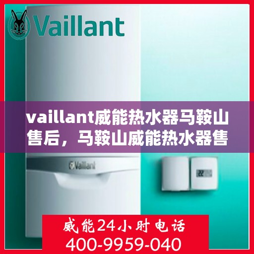 vaillant威能热水器马鞍山售后，马鞍山威能热水器售后服务热线及问题解决指南