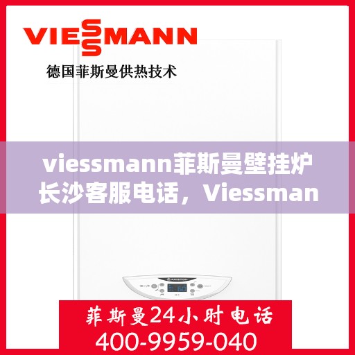 viessmann菲斯曼壁挂炉长沙客服电话，Viessmann菲斯曼壁挂炉长沙客服热线及咨询专线