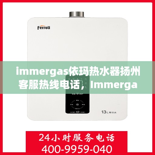 immergas依玛热水器扬州客服热线电话，Immergas依玛热水器扬州客服中心，热线电话及售后支持全解析