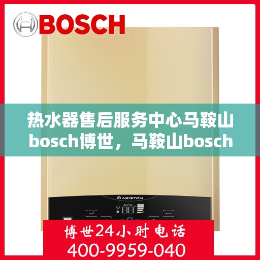 热水器售后服务中心马鞍山bosch博世，马鞍山bosch博世热水器售后服务中心，专业维修与保养，让您无忧畅享温暖