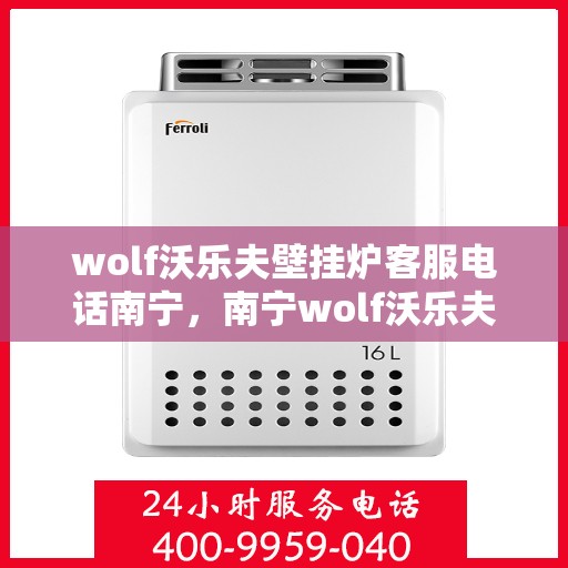 wolf沃乐夫壁挂炉客服电话南宁，南宁wolf沃乐夫壁挂炉客服热线