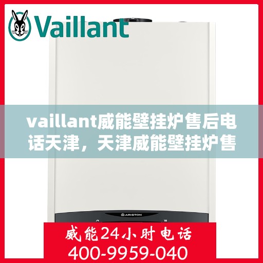 vaillant威能壁挂炉售后电话天津，天津威能壁挂炉售后电话及维修服务支持