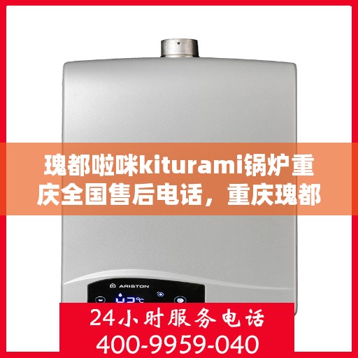 瑰都啦咪kiturami锅炉重庆全国售后电话，重庆瑰都啦咪Kiturami锅炉全国售后电话及维修服务支持