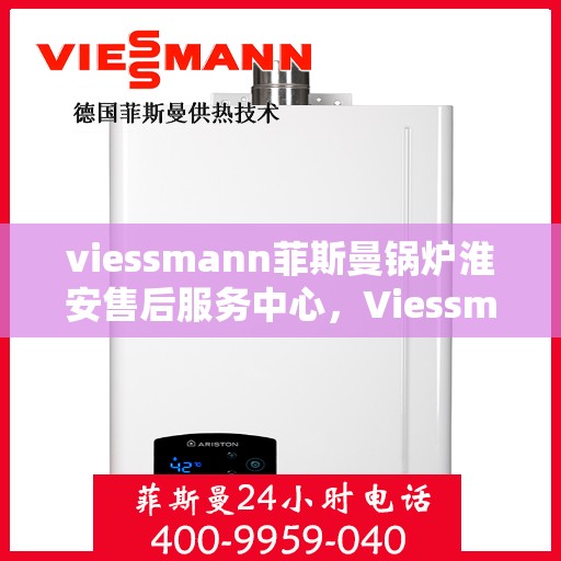 viessmann菲斯曼锅炉淮安售后服务中心，Viessmann菲斯曼锅炉淮安售后服务中心，专业维修与优质服务