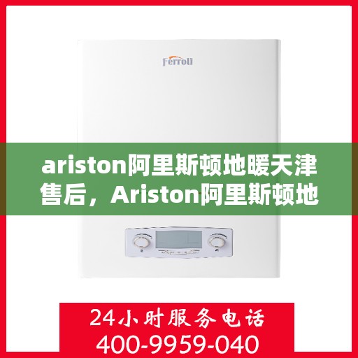 ariston阿里斯顿地暖天津售后，Ariston阿里斯顿地暖天津专业售后服务指南