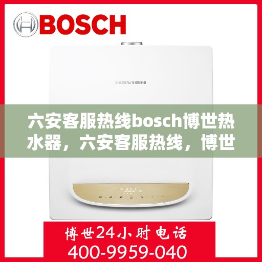 六安客服热线bosch博世热水器，六安客服热线，博世热水器专业服务与技术支持