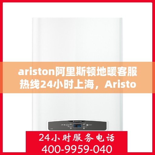 ariston阿里斯顿地暖客服热线24小时上海，Ariston阿里斯顿地暖上海24小时客服热线全面服务