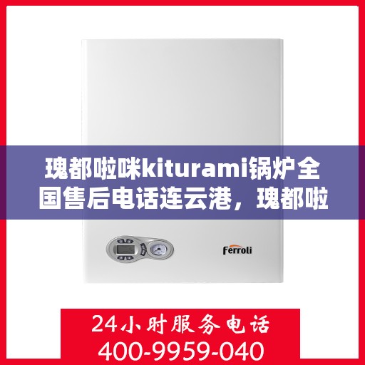 瑰都啦咪kiturami锅炉全国售后电话连云港，瑰都啦咪kiturami锅炉全国售后电话在连云港的服务指南