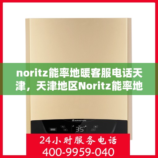 noritz能率地暖客服电话天津，天津地区Noritz能率地暖官方客服热线及咨询电话号码