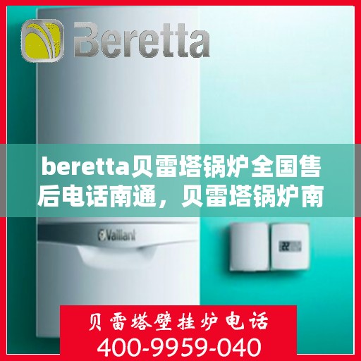 beretta贝雷塔锅炉全国售后电话南通，贝雷塔锅炉南通售后热线及维修服务全攻略