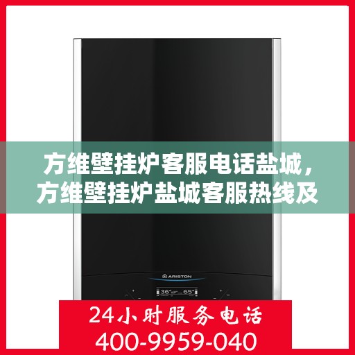 方维壁挂炉客服电话盐城，方维壁挂炉盐城客服热线及售后服务指南