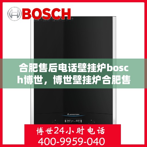 合肥售后电话壁挂炉bosch博世，博世壁挂炉合肥售后热线，专业维修与技术支持团队为您服务