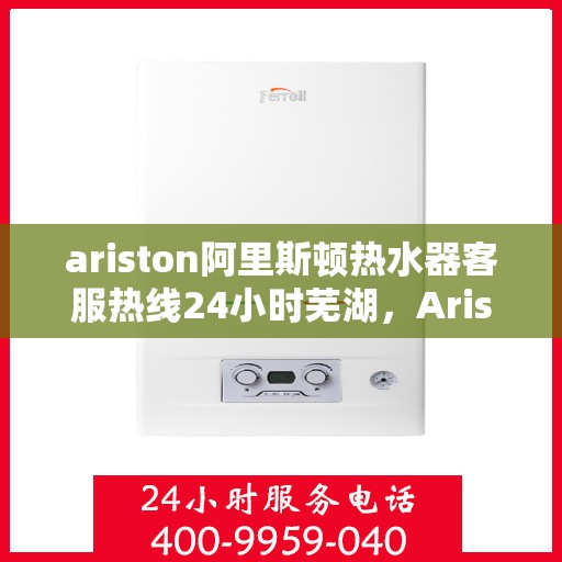 ariston阿里斯顿热水器客服热线24小时芜湖，Ariston阿里斯顿热水器芜湖24小时客服热线全面服务