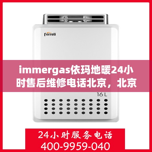 immergas依玛地暖24小时售后维修电话北京，北京immergas依玛地暖24小时专业售后维修电话，贴心服务随时在线