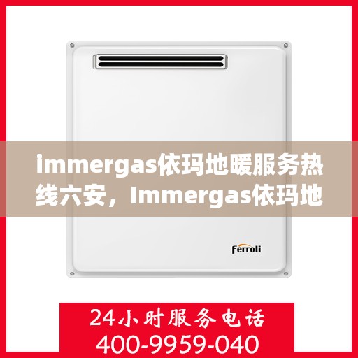 immergas依玛地暖服务热线六安，Immergas依玛地暖服务热线在六安，专业、高效的解决方案