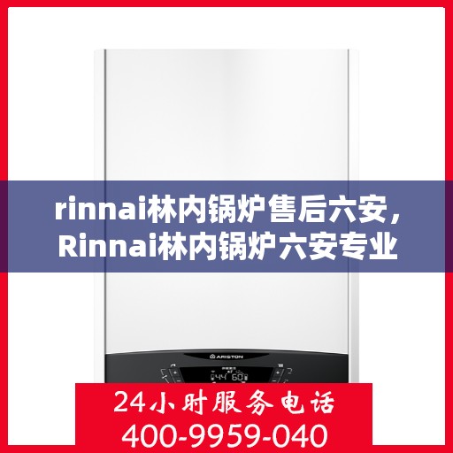 rinnai林内锅炉售后六安，Rinnai林内锅炉六安专业售后服务团队