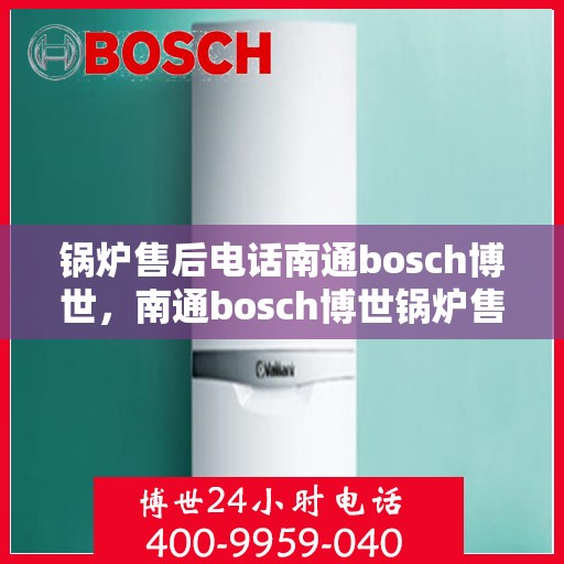 锅炉售后电话南通bosch博世，南通bosch博世锅炉售后专线，专业解决您的锅炉问题