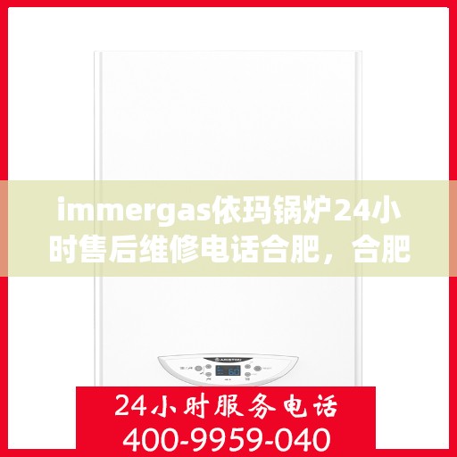 immergas依玛锅炉24小时售后维修电话合肥，合肥，Immergas依玛锅炉全天候售后维修热线
