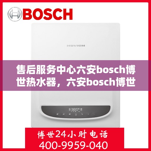 售后服务中心六安bosch博世热水器，六安bosch博世热水器售后服务中心，专业维修与贴心服务
