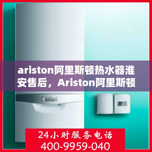 ariston阿里斯顿热水器淮安售后，Ariston阿里斯顿热水器淮安售后服务解析