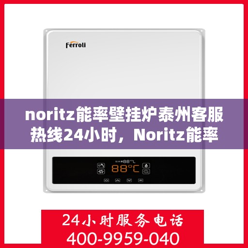noritz能率壁挂炉泰州客服热线24小时，Noritz能率壁挂炉泰州全天候客服热线，贴心服务随时在线