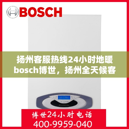 扬州客服热线24小时地暖bosch博世，扬州全天候客服热线，博世地暖服务随时在线