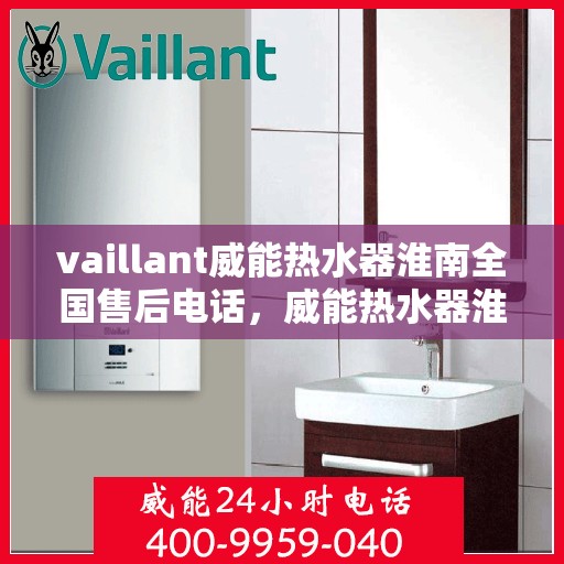 vaillant威能热水器淮南全国售后电话，威能热水器淮南售后服务中心电话及全国售后网络解析